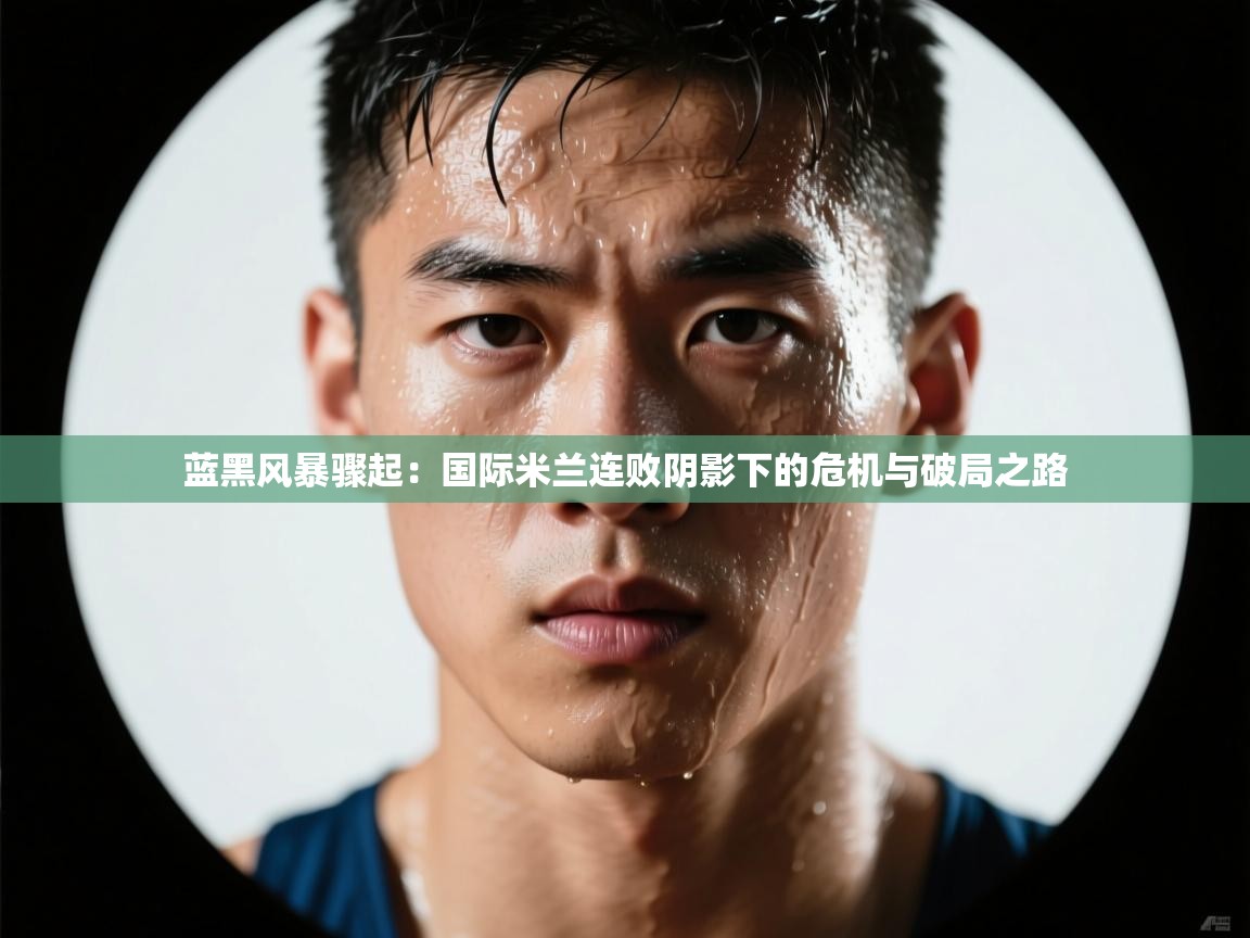 蓝黑风暴骤起：国际米兰连败阴影下的危机与破局之路
