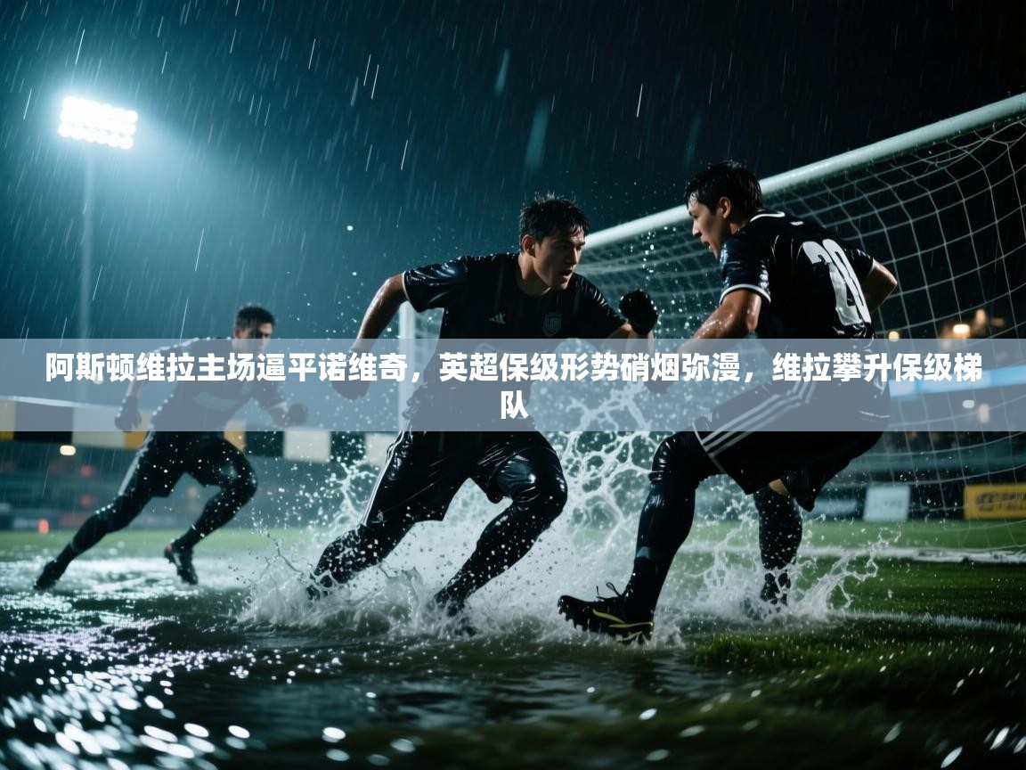 阿斯顿维拉主场逼平诺维奇，英超保级形势硝烟弥漫，维拉攀升保级梯队