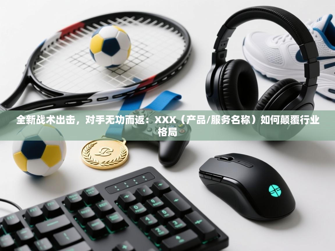 全新战术出击，对手无功而返：XXX（产品/服务名称）如何颠覆行业格局