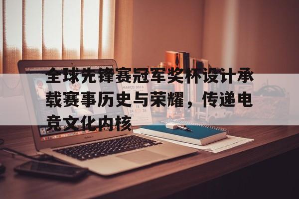 开云体育官网-关于全球先锋赛冠军奖杯设计承载赛事历史与荣耀，传递电竞文化内核的信息
