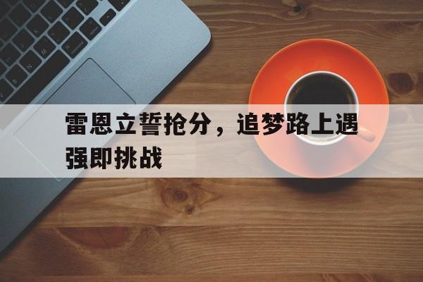 开云体育网页版-雷恩立誓抢分，追梦路上遇强即挑战的简单介绍